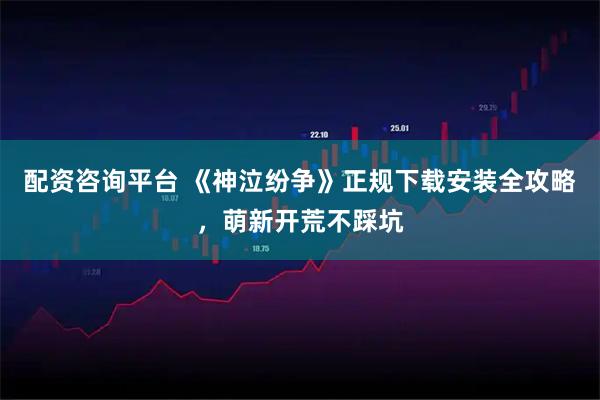 配资咨询平台 《神泣纷争》正规下载安装全攻略，萌新开荒不踩坑