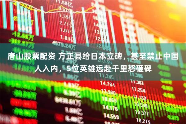 唐山股票配资 方正县给日本立碑，甚至禁止中国人入内，5位英雄远赴千里怒砸碑