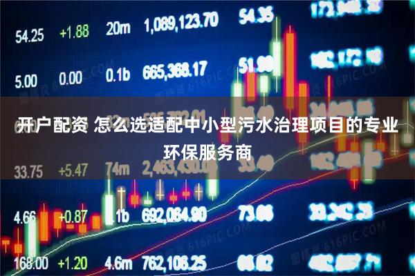 开户配资 怎么选适配中小型污水治理项目的专业环保服务商