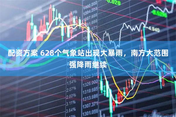 配资方案 628个气象站出现大暴雨，南方大范围强降雨继续