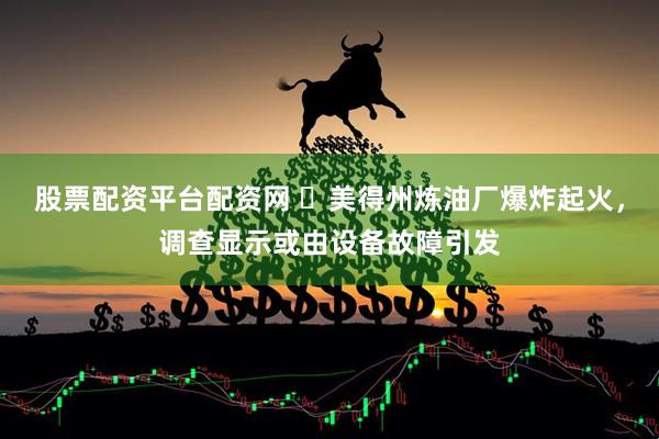 股票配资平台配资网 ​美得州炼油厂爆炸起火，调查显示或由设备故障引发