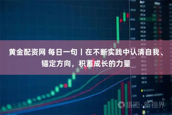 黄金配资网 每日一句丨在不断实践中认清自我、锚定方向，积蓄成长的力量