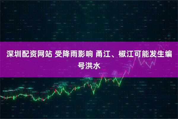深圳配资网站 受降雨影响 甬江、椒江可能发生编号洪水
