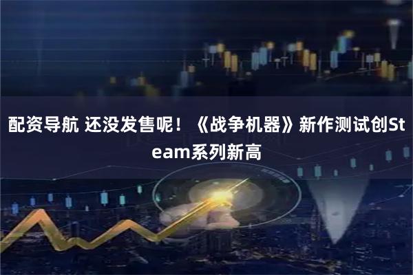 配资导航 还没发售呢！《战争机器》新作测试创Steam系列新高