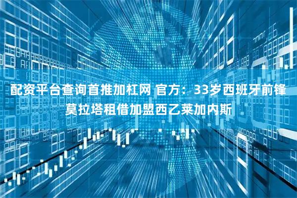 配资平台查询首推加杠网 官方：33岁西班牙前锋莫拉塔租借加盟西乙莱加内斯