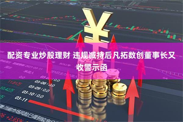 配资专业炒股理财 违规减持后凡拓数创董事长又收警示函