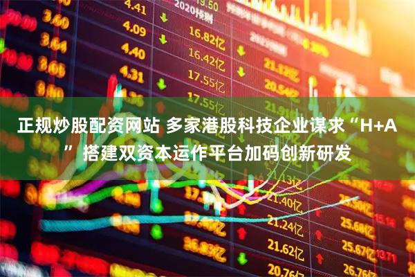 正规炒股配资网站 多家港股科技企业谋求“H+A” 搭建双资本运作平台加码创新研发